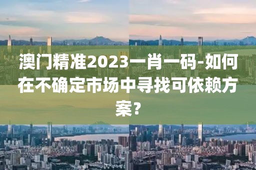 澳門精準(zhǔn)2023一肖一碼-如何在不確定市場(chǎng)中尋找可依賴方案？