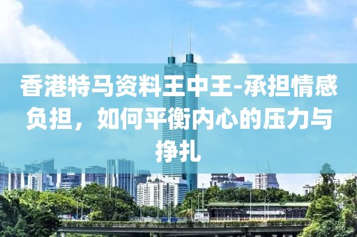 香港特馬資料王中王-承擔(dān)情感負(fù)擔(dān)，如何平衡內(nèi)心的壓力與掙扎