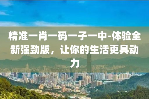 精準(zhǔn)一肖一碼一子一中-體驗全新強勁版，讓你的生活更具動力