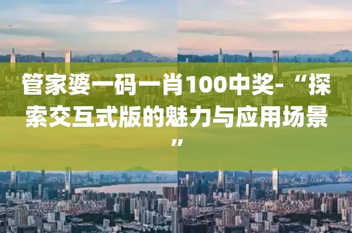 管家婆一碼一肖100中獎-“探索交互式版的魅力與應用場景”