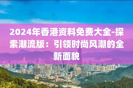 2024年香港資料免費大全-探索潮流版：引領(lǐng)時尚風(fēng)潮的全新面貌
