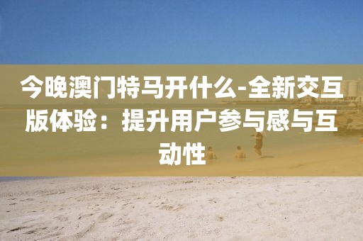 今晚澳門特馬開什么-全新交互版體驗(yàn)：提升用戶參與感與互動(dòng)性