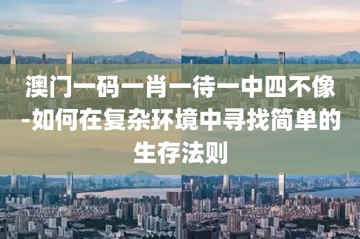 澳門一碼一肖一待一中四不像-如何在復雜環(huán)境中尋找簡單的生存法則