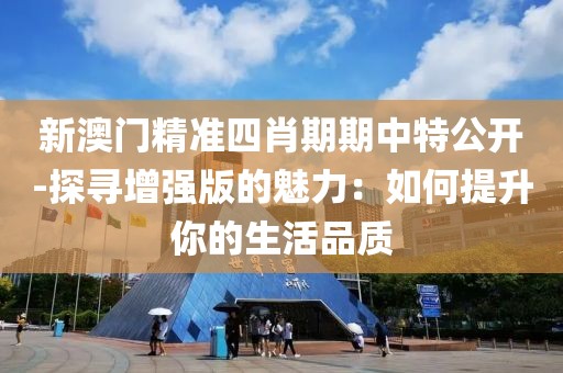 新澳門精準(zhǔn)四肖期期中特公開-探尋增強(qiáng)版的魅力：如何提升你的生活品質(zhì)