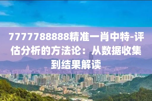 7777788888精準(zhǔn)一肖中特-評(píng)估分析的方法論：從數(shù)據(jù)收集到結(jié)果解讀