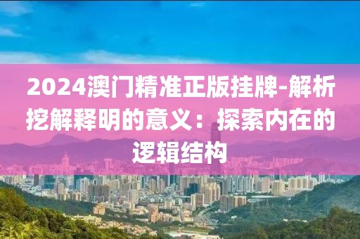 2024澳門精準(zhǔn)正版掛牌-解析挖解釋明的意義:探索內(nèi)在的邏輯結(jié)構(gòu)