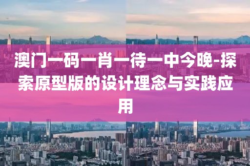 澳門一碼一肖一待一中今晚-探索原型版的設(shè)計理念與實踐應(yīng)用
