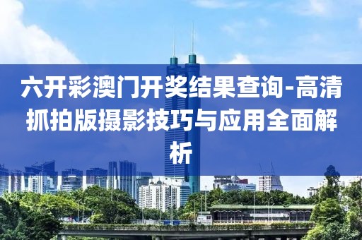 六開彩澳門開獎結(jié)果查詢-高清抓拍版攝影技巧與應(yīng)用全面解析