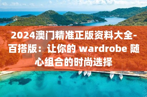 2024澳門(mén)精準(zhǔn)正版資料大全-百搭版:讓你的 wardrobe 隨心組合的時(shí)尚選擇