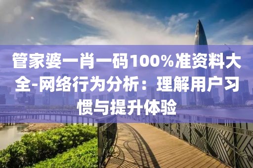 管家婆一肖一碼100%準(zhǔn)資料大全-網(wǎng)絡(luò)行為分析:理解用戶習(xí)慣與提升體驗
