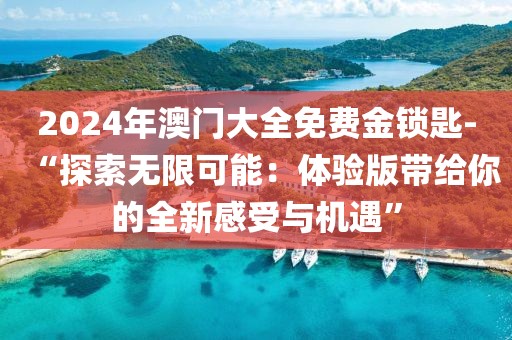 2024年澳門大全免費金鎖匙-“探索無限可能：體驗版帶給你的全新感受與機(jī)遇”