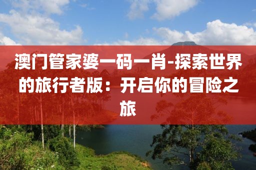 澳門管家婆一碼一肖-探索世界的旅行者版：開(kāi)啟你的冒險(xiǎn)之旅