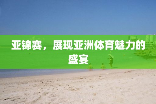 亞錦賽，展現(xiàn)亞洲體育魅力的盛宴