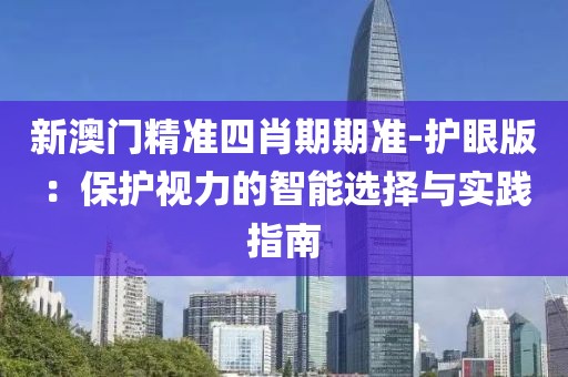 新澳門精準四肖期期準-護眼版：保護視力的智能選擇與實踐指南
