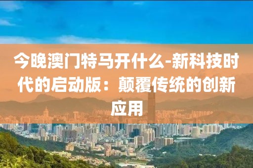 今晚澳門特馬開什么-新科技時(shí)代的啟動(dòng)版：顛覆傳統(tǒng)的創(chuàng)新應(yīng)用
