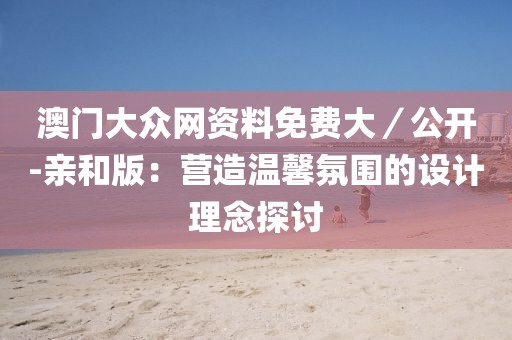 澳門大眾網(wǎng)資料免費大／公開-親和版：營造溫馨氛圍的設(shè)計理念探討