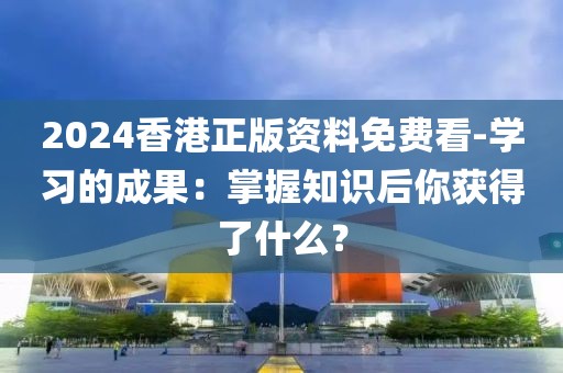 2024香港正版資料免費(fèi)看-學(xué)習(xí)的成果：掌握知識(shí)后你獲得了什么？