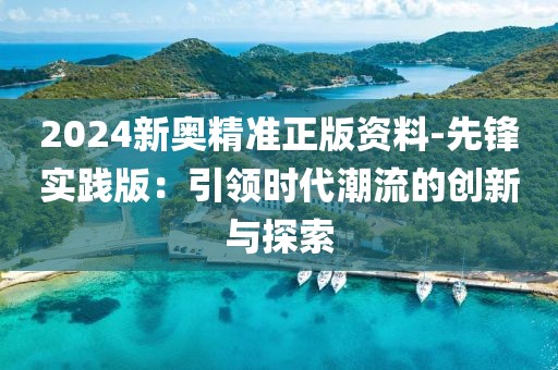 2024新奧精準正版資料-先鋒實踐版：引領時代潮流的創(chuàng)新與探索