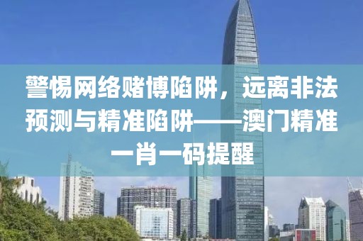 警惕網絡賭博陷阱，遠離非法預測與精準陷阱——澳門精準一肖一碼提醒