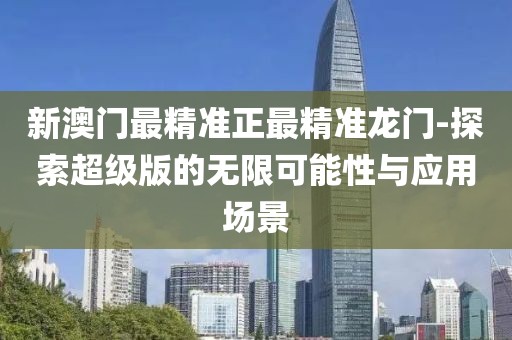 新澳門最精準(zhǔn)正最精準(zhǔn)龍門-探索超級版的無限可能性與應(yīng)用場景