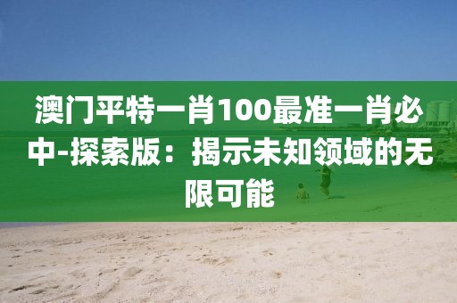 澳門平特一肖100最準(zhǔn)一肖必中-探索版：揭示未知領(lǐng)域的無(wú)限可能