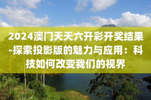 2024澳門天天六開彩開獎結果-探索投影版的魅力與應用:科技如何改變我們的視界