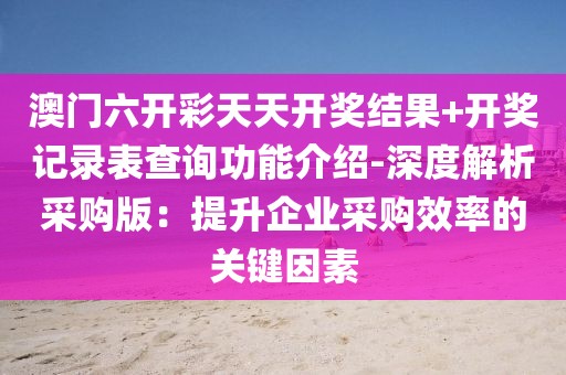 澳門六開彩天天開獎(jiǎng)結(jié)果+開獎(jiǎng)記錄表查詢功能介紹-深度解析采購(gòu)版：提升企業(yè)采購(gòu)效率的關(guān)鍵因素