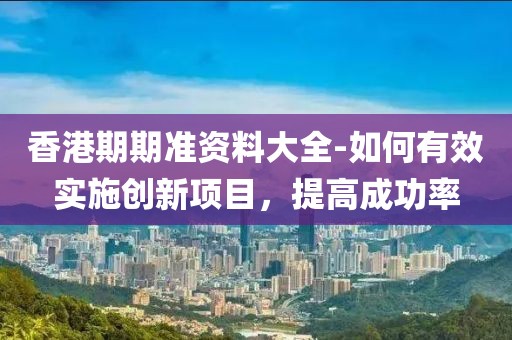 香港期期準(zhǔn)資料大全-如何有效實(shí)施創(chuàng)新項(xiàng)目，提高成功率