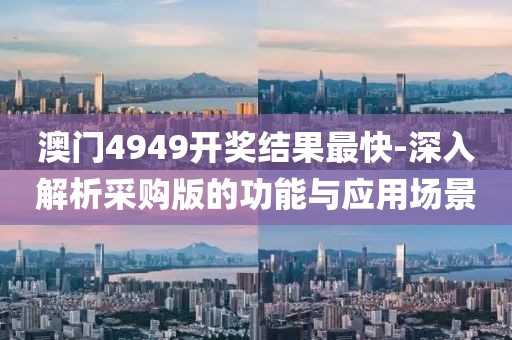 澳門4949開獎結果最快-深入解析采購版的功能與應用場景