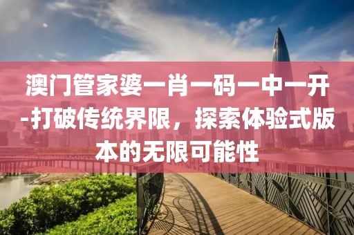 澳門管家婆一肖一碼一中一開-打破傳統(tǒng)界限，探索體驗(yàn)式版本的無限可能性
