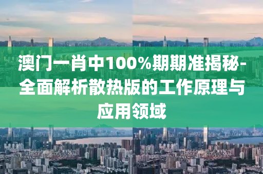 澳門一肖中100%期期準(zhǔn)揭秘-全面解析散熱版的工作原理與應(yīng)用領(lǐng)域