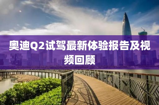 奧迪Q2試駕最新體驗(yàn)報(bào)告及視頻回顧