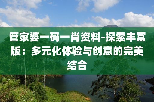 管家婆一碼一肖資料-探索豐富版：多元化體驗(yàn)與創(chuàng)意的完美結(jié)合
