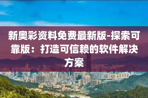 新奧彩資料免費最新版-探索可靠版：打造可信賴的軟件解決方案