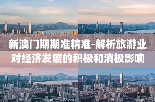 新澳門期期準精準-解析旅游業(yè)對經(jīng)濟發(fā)展的積極和消極影響