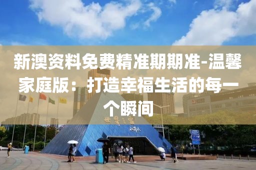 新澳資料免費精準期期準-溫馨家庭版：打造幸福生活的每一個瞬間