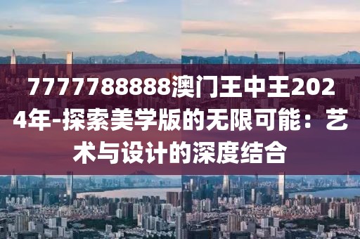 7777788888澳門王中王2024年-探索美學(xué)版的無限可能:藝術(shù)與設(shè)計的深度結(jié)合