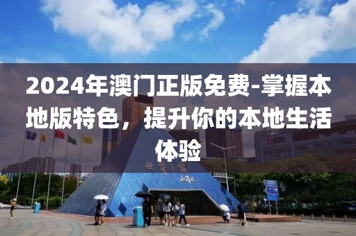 2024年澳門正版免費-掌握本地版特色，提升你的本地生活體驗
