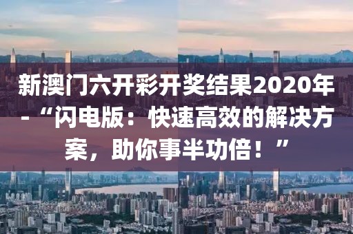 新澳門六開彩開獎(jiǎng)結(jié)果2020年-“閃電版：快速高效的解決方案，助你事半功倍！”