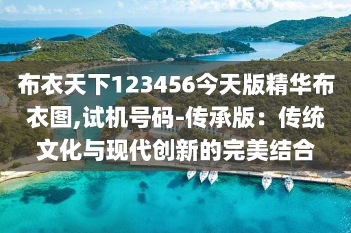 布衣天下123456今天版精華布衣圖,試機號碼-傳承版：傳統(tǒng)文化與現(xiàn)代創(chuàng)新的完美結(jié)合