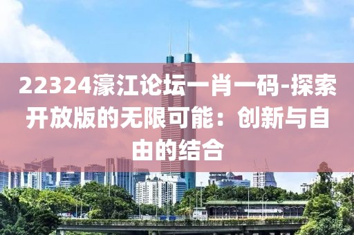 22324濠江論壇一肖一碼-探索開放版的無限可能：創(chuàng)新與自由的結(jié)合