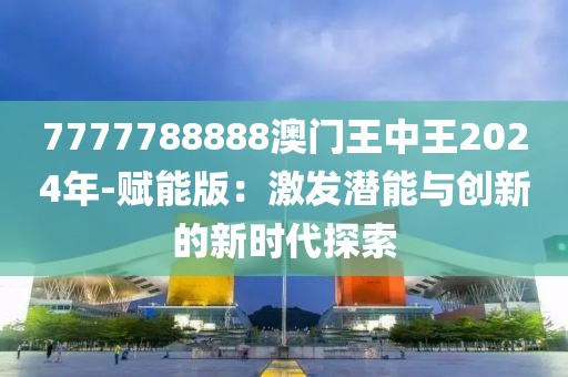 7777788888澳門王中王2024年-賦能版：激發(fā)潛能與創(chuàng)新的新時(shí)代探索