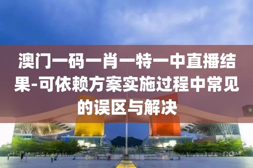 澳門一碼一肖一特一中直播結(jié)果-可依賴方案實(shí)施過程中常見的誤區(qū)與解決