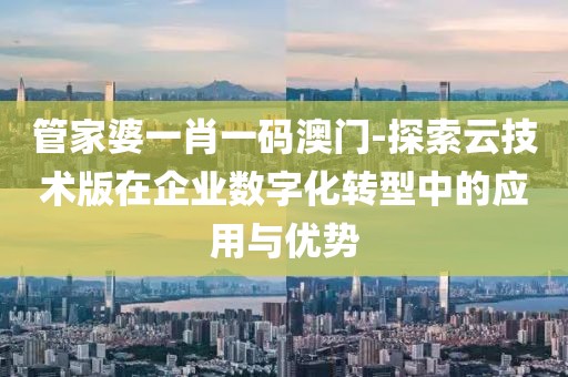 管家婆一肖一碼澳門(mén)-探索云技術(shù)版在企業(yè)數(shù)字化轉(zhuǎn)型中的應(yīng)用與優(yōu)勢(shì)