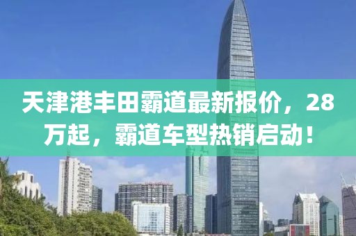 天津港豐田霸道最新報(bào)價(jià)，28萬(wàn)起，霸道車型熱銷啟動(dòng)！
