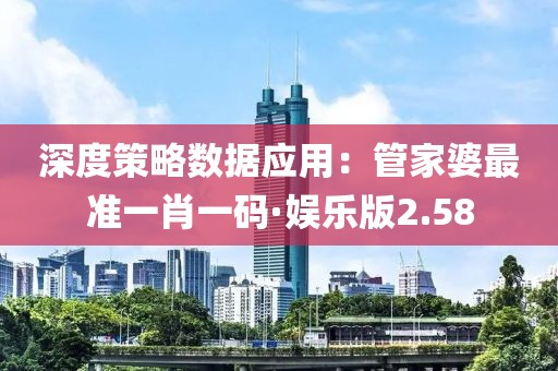 深度策略數(shù)據(jù)應(yīng)用：管家婆最準(zhǔn)一肖一碼·娛樂(lè)版2.58