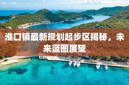 淮口鎮(zhèn)最新規(guī)劃起步區(qū)揭秘，未來藍圖展望