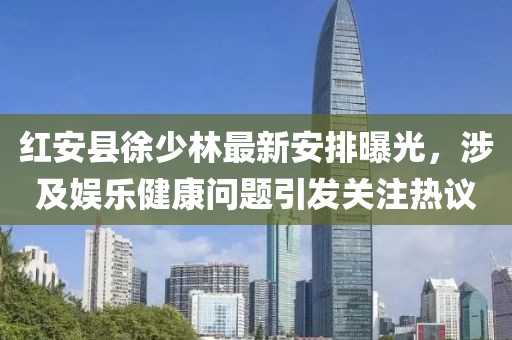 紅安縣徐少林最新安排曝光，涉及娛樂(lè)健康問(wèn)題引發(fā)關(guān)注熱議