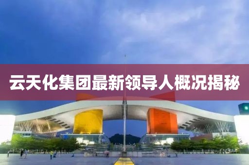 云天化集團(tuán)最新領(lǐng)導(dǎo)人概況揭秘