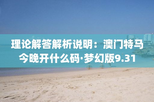 理論解答解析說明：澳門特馬今晚開什么碼·夢幻版9.31
